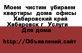 Моем, чистим, убираем квартиры, дома, офисы - Хабаровский край, Хабаровск г. Услуги » Для дома   